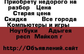 Приобрету недорого на разбор › Цена ­ 1 000 › Старая цена ­ 500 › Скидка ­ 5 - Все города Компьютеры и игры » Ноутбуки   . Адыгея респ.,Майкоп г.